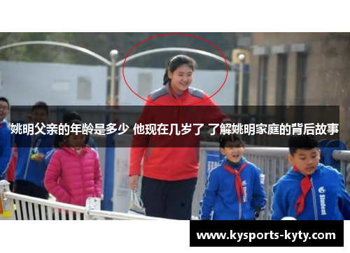 姚明父亲的年龄是多少 他现在几岁了 了解姚明家庭的背后故事