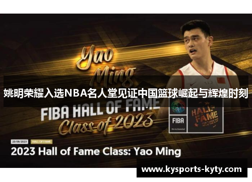 姚明荣耀入选NBA名人堂见证中国篮球崛起与辉煌时刻