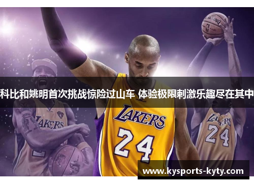 科比和姚明首次挑战惊险过山车 体验极限刺激乐趣尽在其中