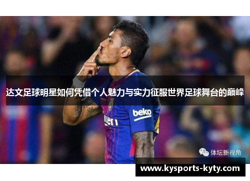 达文足球明星如何凭借个人魅力与实力征服世界足球舞台的巅峰