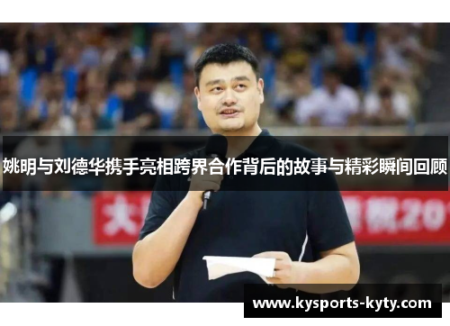 姚明与刘德华携手亮相跨界合作背后的故事与精彩瞬间回顾