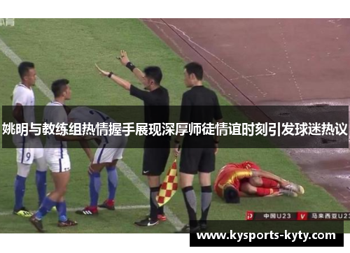 姚明与教练组热情握手展现深厚师徒情谊时刻引发球迷热议