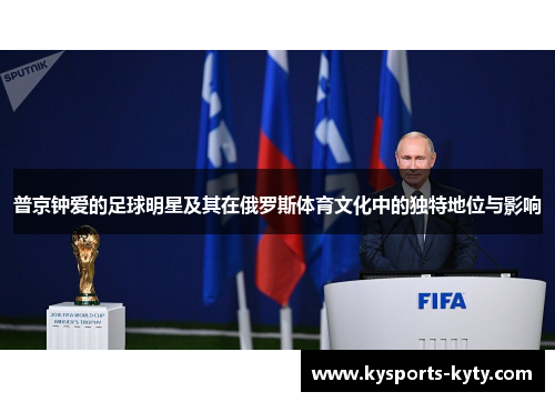 普京钟爱的足球明星及其在俄罗斯体育文化中的独特地位与影响