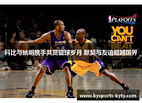 科比与姚明携手共赏篮球岁月 默契与友谊超越国界