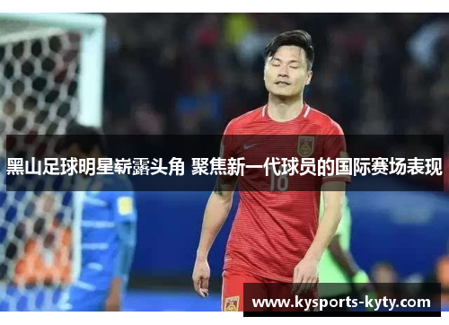 黑山足球明星崭露头角 聚焦新一代球员的国际赛场表现