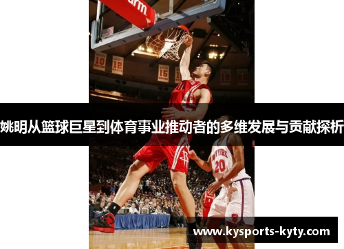 姚明从篮球巨星到体育事业推动者的多维发展与贡献探析