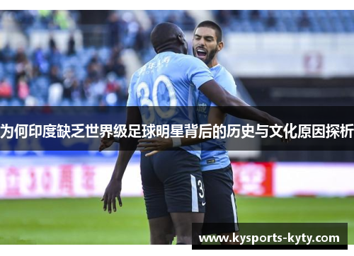 为何印度缺乏世界级足球明星背后的历史与文化原因探析