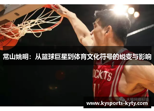 常山姚明：从篮球巨星到体育文化符号的蜕变与影响