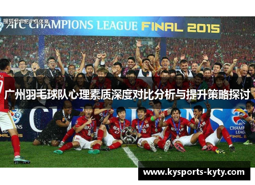 广州羽毛球队心理素质深度对比分析与提升策略探讨