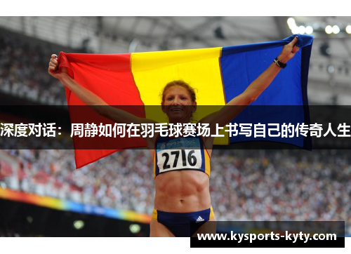 深度对话：周静如何在羽毛球赛场上书写自己的传奇人生