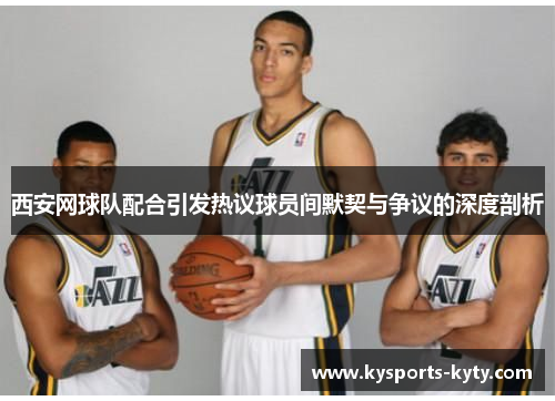 西安网球队配合引发热议球员间默契与争议的深度剖析