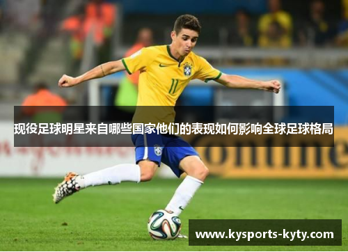 现役足球明星来自哪些国家他们的表现如何影响全球足球格局