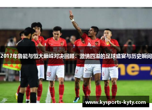 2017年鲁能与恒大巅峰对决回顾：激情四溢的足球盛宴与历史瞬间