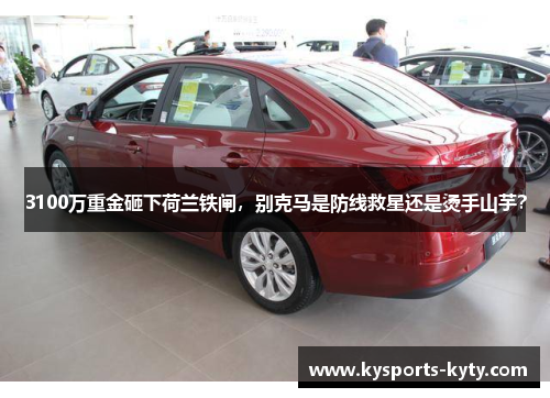 3100万重金砸下荷兰铁闸，别克马是防线救星还是烫手山芋？