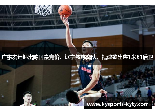 广东宏远退出陈国豪竞价，辽宁教练离队，福建欲出售1米81后卫