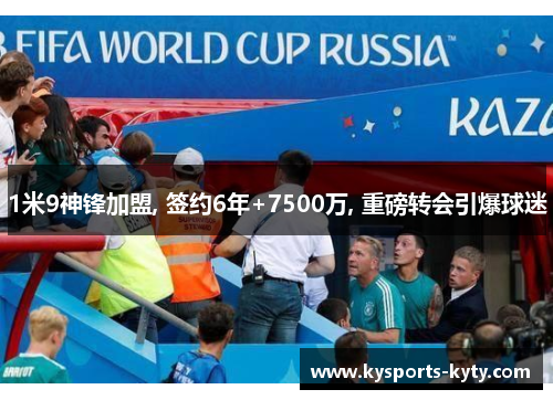 1米9神锋加盟, 签约6年+7500万, 重磅转会引爆球迷