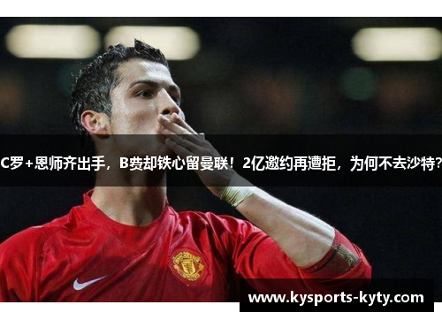 C罗+恩师齐出手，B费却铁心留曼联！2亿邀约再遭拒，为何不去沙特？