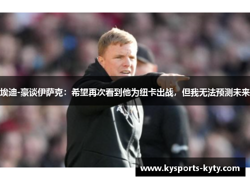 埃迪-豪谈伊萨克：希望再次看到他为纽卡出战，但我无法预测未来