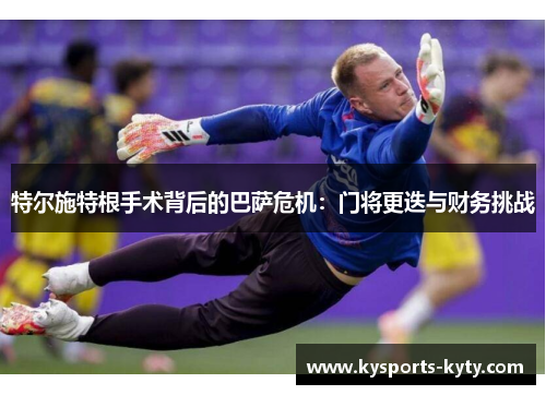 特尔施特根手术背后的巴萨危机：门将更迭与财务挑战