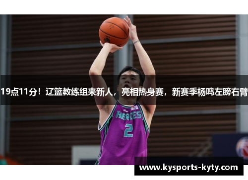 19点11分！辽篮教练组来新人，亮相热身赛，新赛季杨鸣左膀右臂