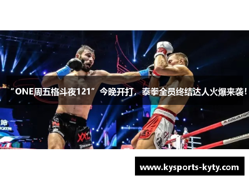 “ONE周五格斗夜121”今晚开打，泰拳全员终结达人火爆来袭！